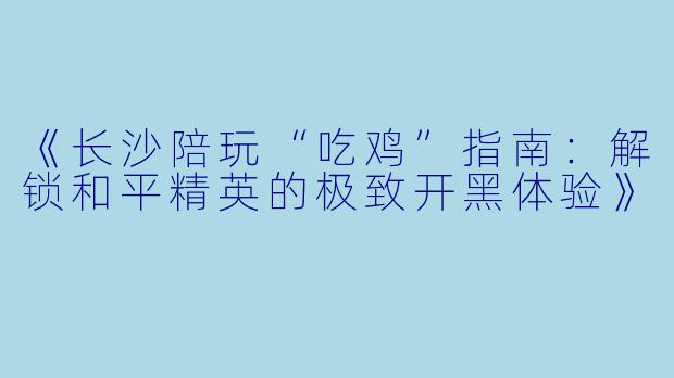 《长沙陪玩“吃鸡”指南：解锁和平精英的极致开黑体验》