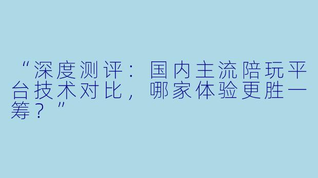 “深度测评：国内主流陪玩平台技术对比，哪家体验更胜一筹？”