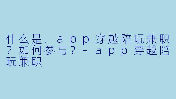什么是.app穿越陪玩兼职？如何参与？