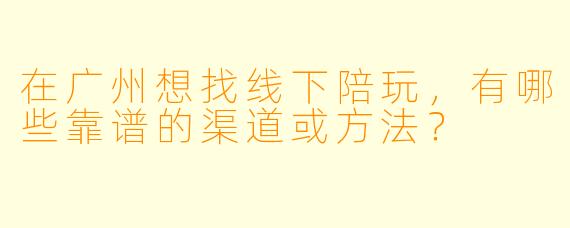 在广州想找线下陪玩,有哪些靠谱的渠道或方法?