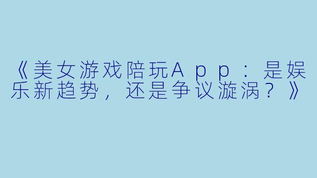 《美女游戏陪玩App：是娱乐新趋势，还是争议漩涡？》