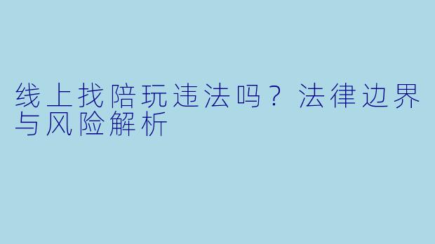 线上找陪玩违法吗?法律边界与风险解析