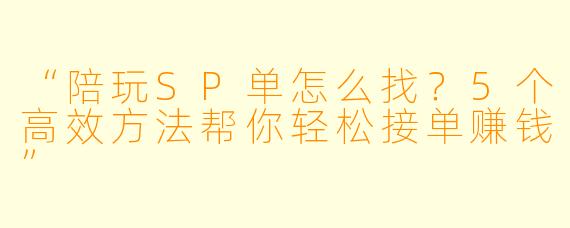 “陪玩SP单怎么找？5个高效方法帮你轻松接单赚钱”