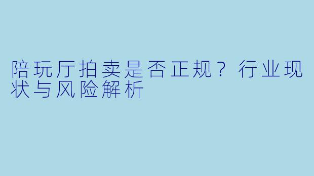 陪玩厅拍卖是否正规？行业现状与风险解析