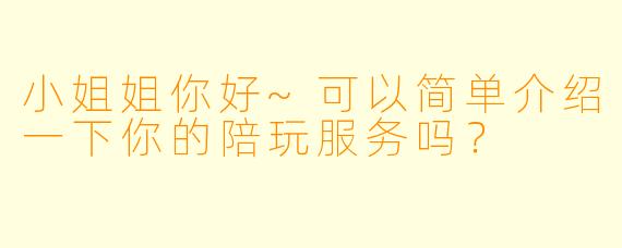 小姐姐你好~可以简单介绍一下你的陪玩服务吗？