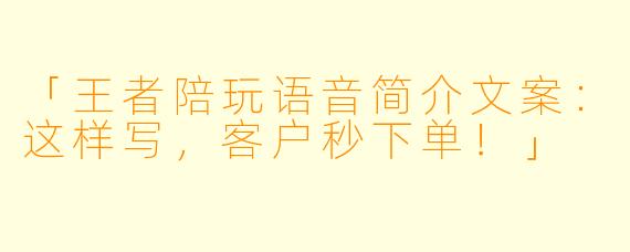 「王者陪玩语音简介文案：这样写，客户秒下单！」