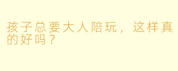 孩子总要大人陪玩,这样真的好吗?
