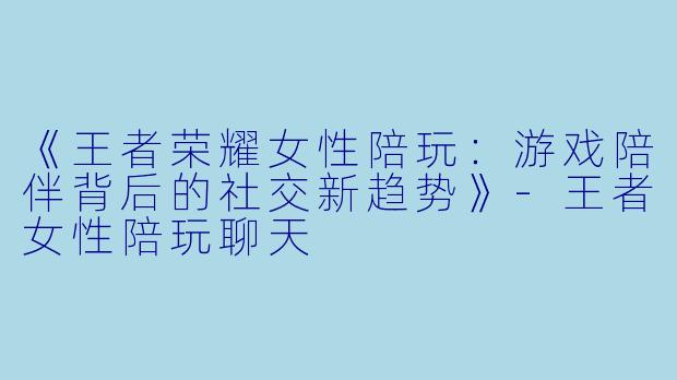 《王者荣耀女性陪玩：游戏陪伴背后的社交新趋势》-王者女性陪玩聊天