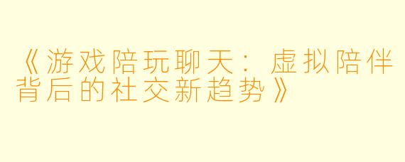 《游戏陪玩聊天：虚拟陪伴背后的社交新趋势》