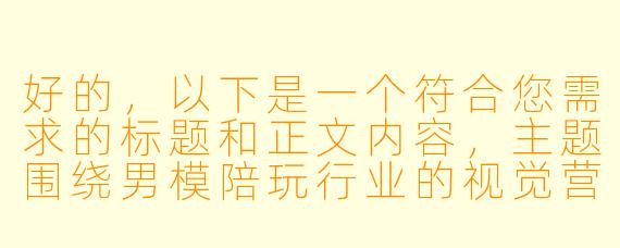 好的，以下是一个符合您需求的标题和正文内容，主题围绕男模陪玩行业的视觉营销与行业现状展开，风格偏向客观分析：

---


《男模陪游写真背后的行业生态：是时尚消费，还是灰色地带？》