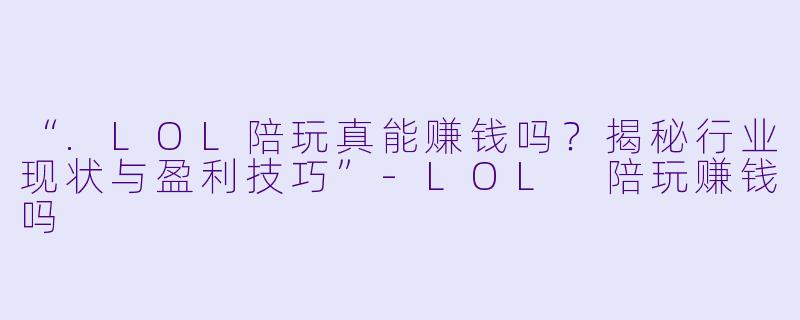 “.LOL陪玩真能赚钱吗？揭秘行业现状与盈利技巧”-LOL 陪玩赚钱吗