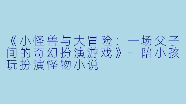 《小怪兽与大冒险：一场父子间的奇幻扮演游戏》-陪小孩玩扮演怪物小说