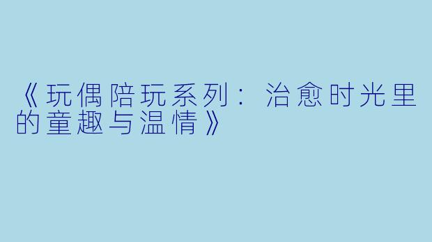《玩偶陪玩系列：治愈时光里的童趣与温情》