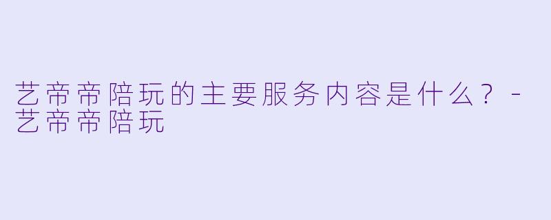 艺帝帝陪玩的主要服务内容是什么？