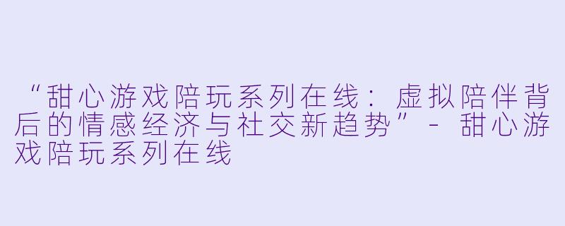 “甜心游戏陪玩系列在线：虚拟陪伴背后的情感经济与社交新趋势”-甜心游戏陪玩系列在线