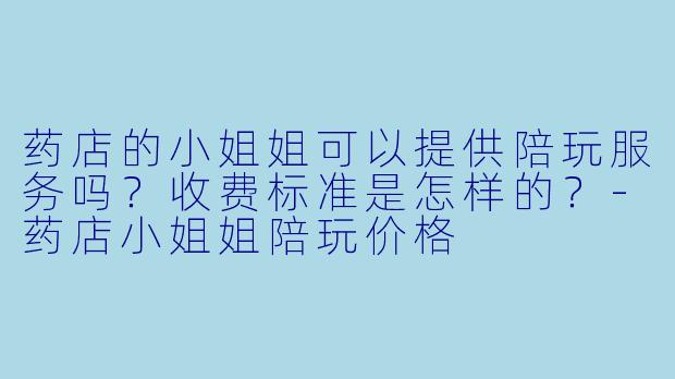药店的小姐姐可以提供陪玩服务吗？收费标准是怎样的？