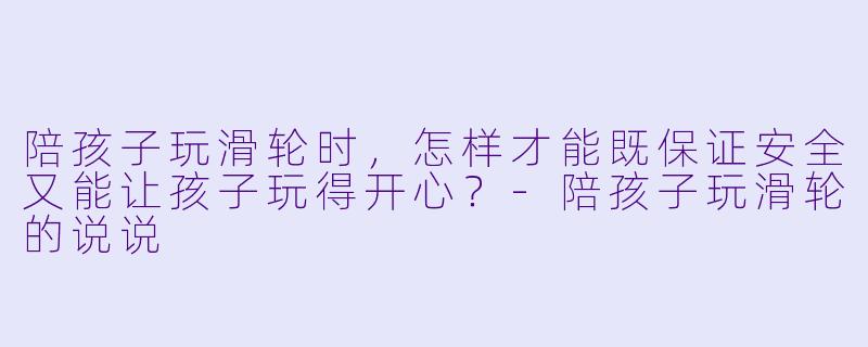 陪孩子玩滑轮时,怎样才能既保证安全又能让孩子玩得开心?