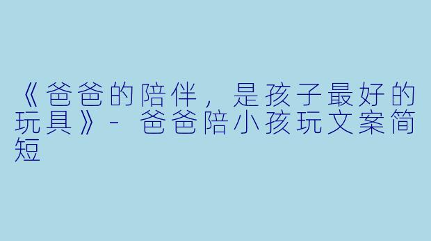 《爸爸的陪伴,是孩子最好的玩具》