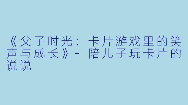 《父子时光：卡片游戏里的笑声与成长》-陪儿子玩卡片的说说