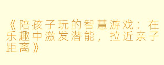 《陪孩子玩的智慧游戏：在乐趣中激发潜能，拉近亲子距离》