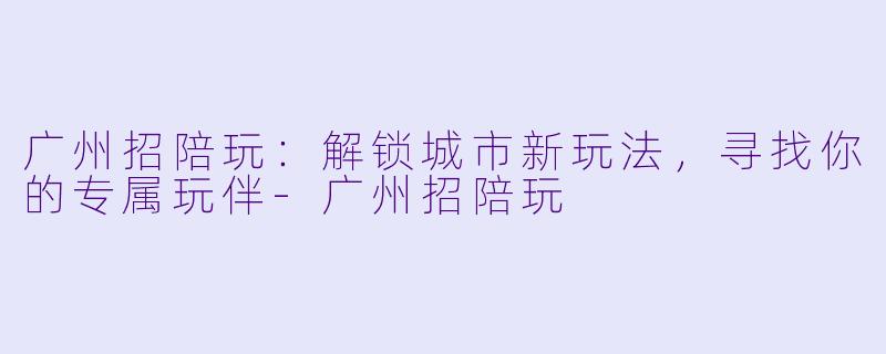广州招陪玩：解锁城市新玩法，寻找你的专属玩伴-广州招陪玩