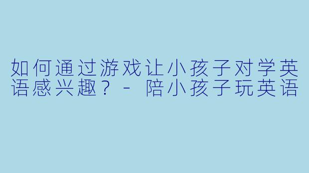 如何通过游戏让小孩子对学英语感兴趣?