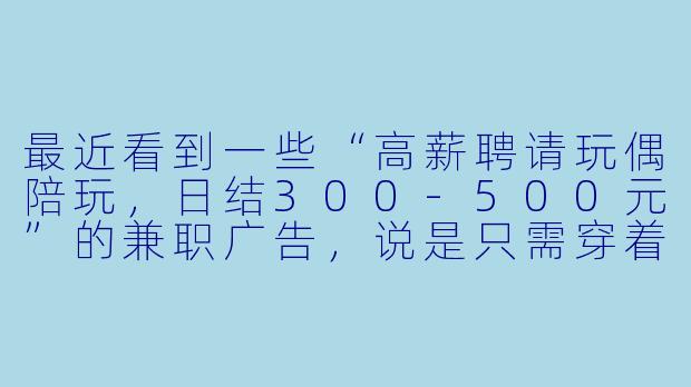 最近看到一些“高薪聘请玩偶陪玩，日结300-500元”的兼职广告，说是只需穿着玩偶服陪小朋友玩耍就能轻松赚钱，这种工作靠谱吗？