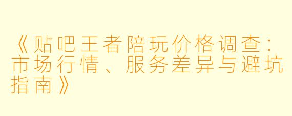 《贴吧王者陪玩价格调查：市场行情、服务差异与避坑指南》