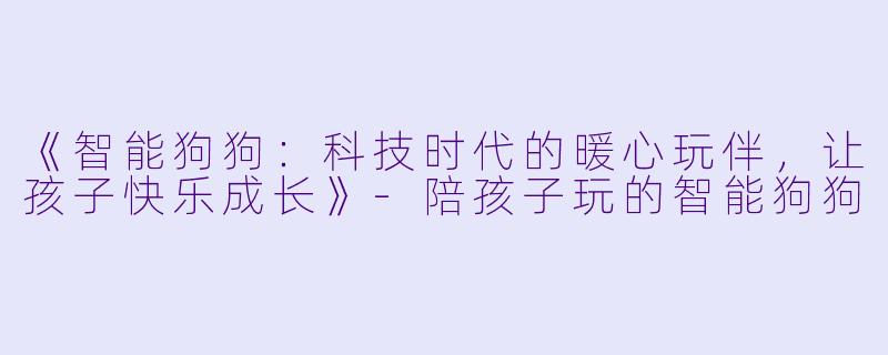 《智能狗狗：科技时代的暖心玩伴，让孩子快乐成长》