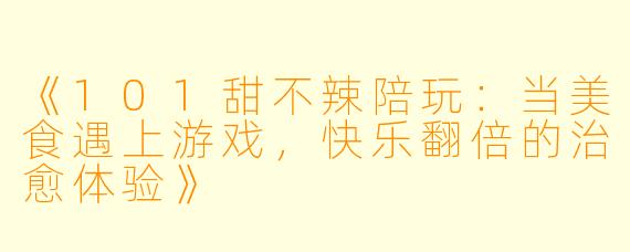 《101甜不辣陪玩：当美食遇上游戏，快乐翻倍的治愈体验》