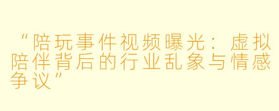 “陪玩事件视频曝光：虚拟陪伴背后的行业乱象与情感争议”
