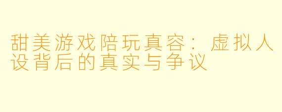 甜美游戏陪玩真容：虚拟人设背后的真实与争议