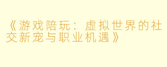 《游戏陪玩：虚拟世界的社交新宠与职业机遇》