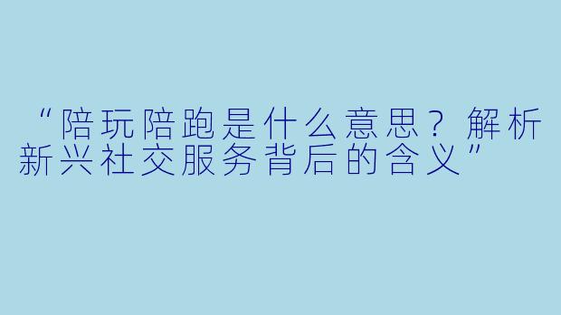 “陪玩陪跑是什么意思？解析新兴社交服务背后的含义”