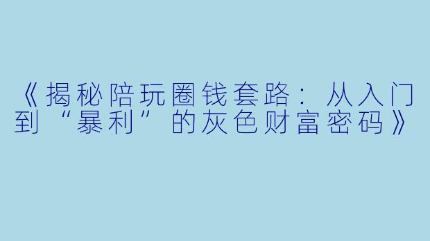 《揭秘陪玩圈钱套路：从入门到“暴利”的灰色财富密码》