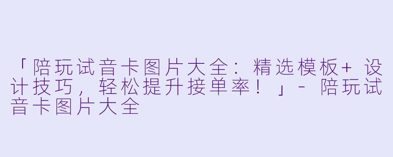 「陪玩试音卡图片大全：精选模板+设计技巧，轻松提升接单率！」-陪玩试音卡图片大全