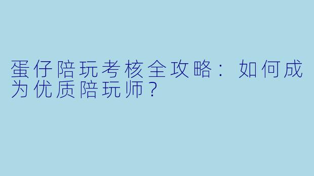 蛋仔陪玩考核全攻略：如何成为优质陪玩师？