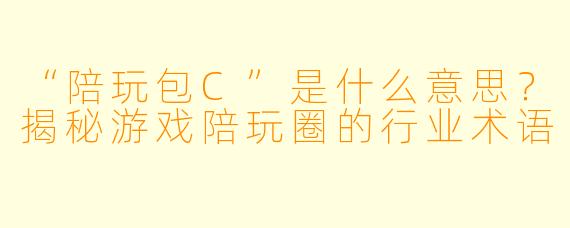 “陪玩包C”是什么意思？揭秘游戏陪玩圈的行业术语
