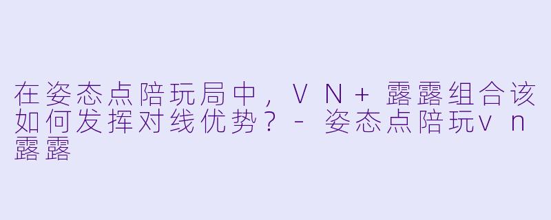 在姿态点陪玩局中，VN+露露组合该如何发挥对线优势？-姿态点陪玩vn露露