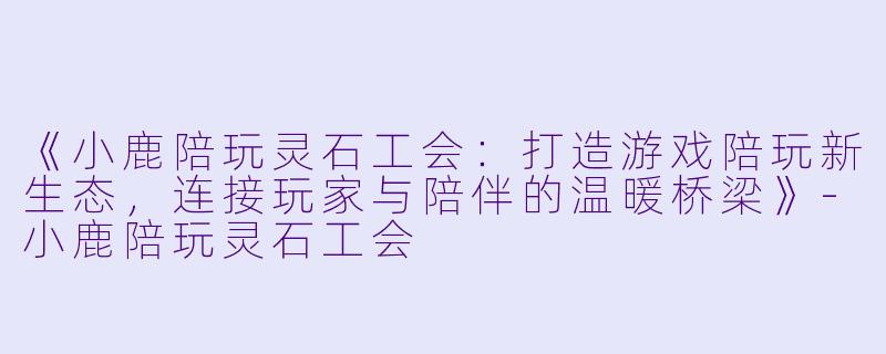 《小鹿陪玩灵石工会：打造游戏陪玩新生态，连接玩家与陪伴的温暖桥梁》-小鹿陪玩灵石工会