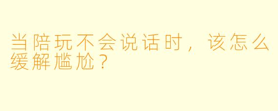 当陪玩不会说话时，该怎么缓解尴尬？