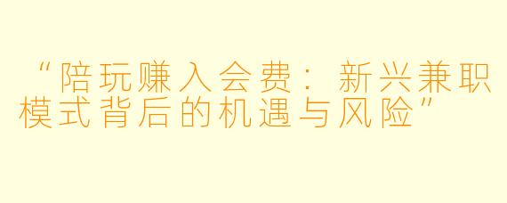 “陪玩赚入会费：新兴兼职模式背后的机遇与风险”