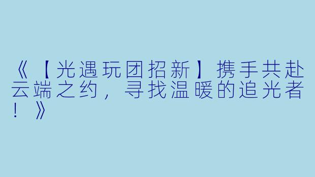 《【光遇玩团招新】携手共赴云端之约，寻找温暖的追光者！》