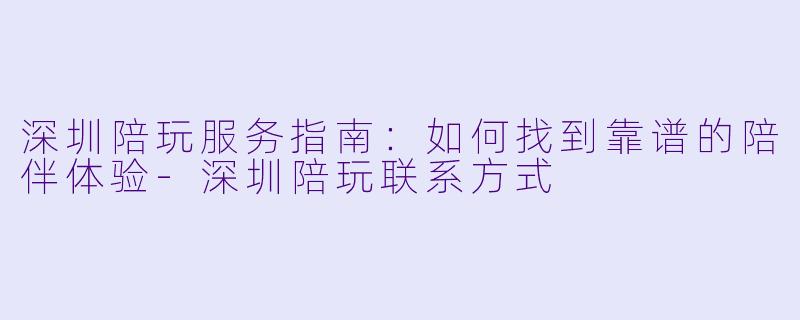 深圳陪玩服务指南:如何找到靠谱的陪伴体验