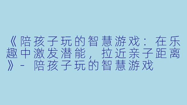 《陪孩子玩的智慧游戏：在乐趣中激发潜能，拉近亲子距离》-陪孩子玩的智慧游戏