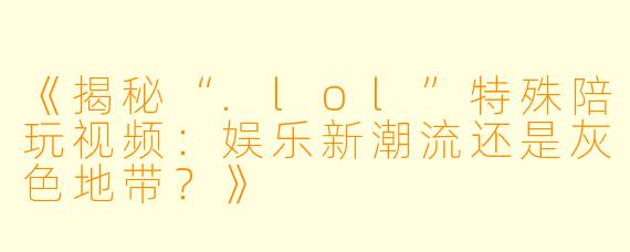 《揭秘“.lol”特殊陪玩视频：娱乐新潮流还是灰色地带？》