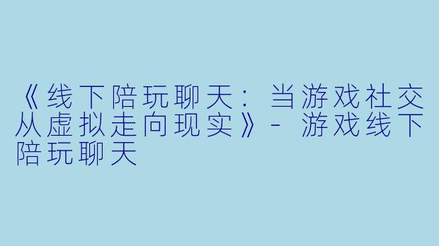 《线下陪玩聊天:当游戏社交从虚拟走向现实》