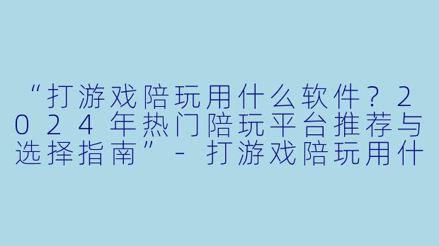 “打游戏陪玩用什么软件？2024年热门陪玩平台推荐与选择指南”-打游戏陪玩用什么软件