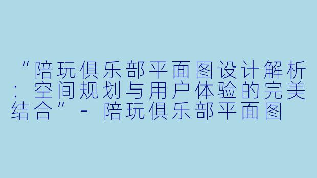 “陪玩俱乐部平面图设计解析:空间规划与用户体验的完美结合”-陪玩俱乐部平面图
