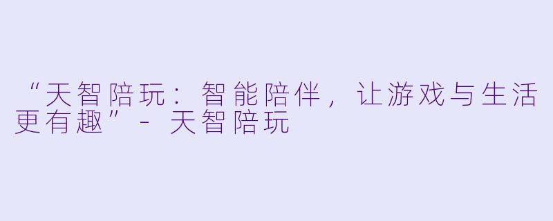 “天智陪玩：智能陪伴，让游戏与生活更有趣”-天智陪玩